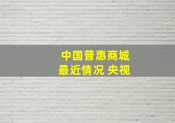 中国普惠商城最近情况 央视